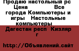 Продаю настольный рс › Цена ­ 175 000 - Все города Компьютеры и игры » Настольные компьютеры   . Дагестан респ.,Кизляр г.